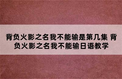 背负火影之名我不能输是第几集 背负火影之名我不能输日语教学